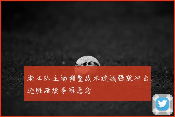 浙江队主场调整战术迎战强敌冲击连胜延续争冠悬念