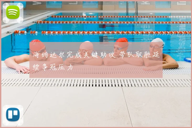 海姆达尔完成关键助攻 带队取胜延续争冠压力