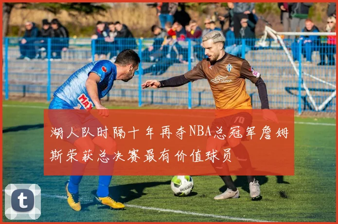 湖人队时隔十年再夺NBA总冠军詹姆斯荣获总决赛最有价值球员