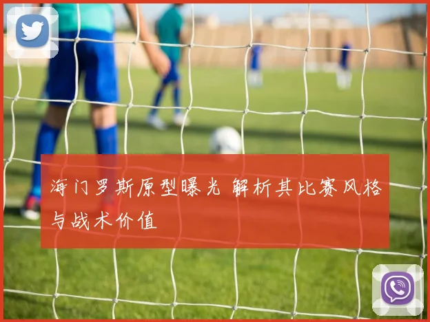 海门罗斯原型曝光 解析其比赛风格与战术价值