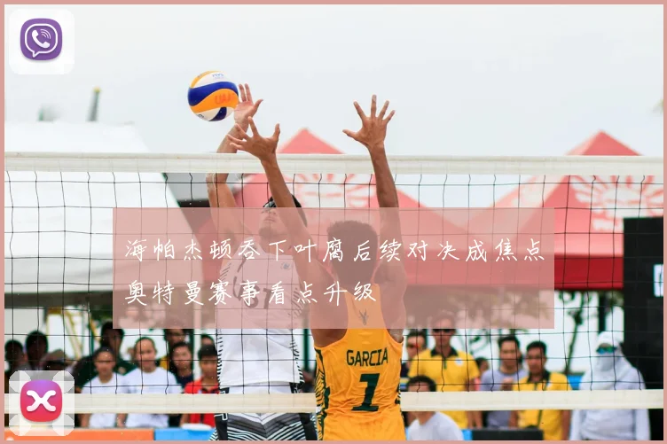 海帕杰顿吞下叶腐后续对决成焦点奥特曼赛事看点升级