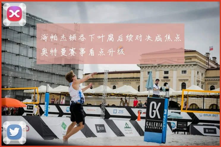 海帕杰顿吞下叶腐后续对决成焦点奥特曼赛事看点升级