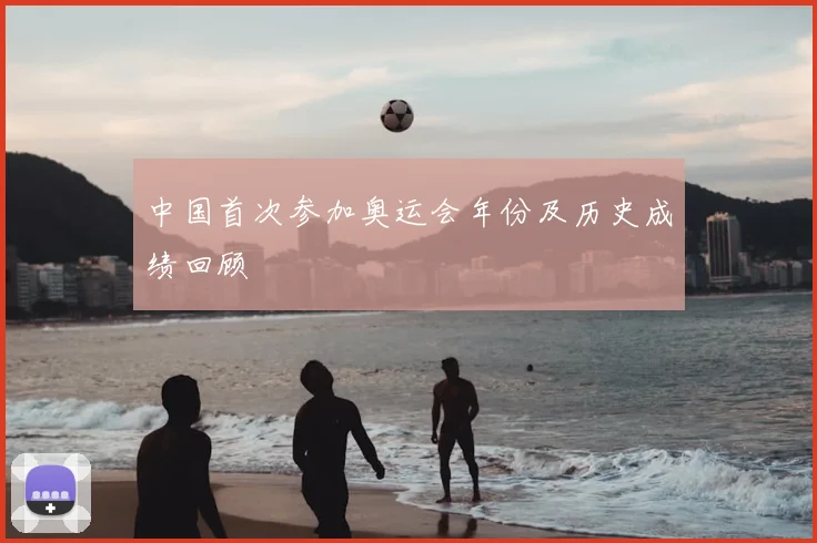 中国首次参加奥运会年份及历史成绩回顾