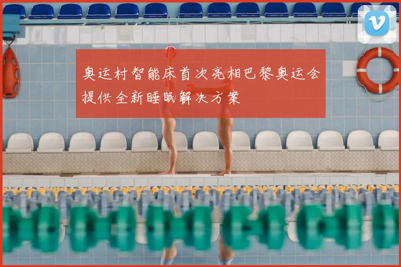 奥运村智能床首次亮相巴黎奥运会提供全新睡眠解决方案
