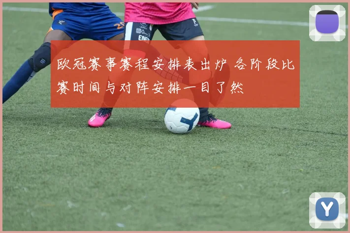 欧冠赛事赛程安排表出炉 各阶段比赛时间与对阵安排一目了然