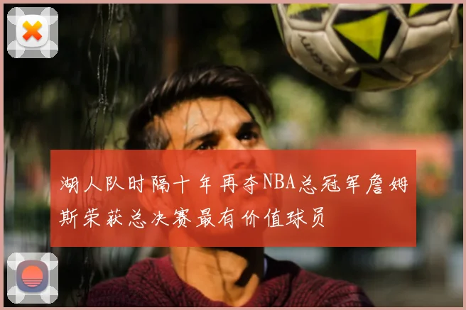 湖人队时隔十年再夺NBA总冠军詹姆斯荣获总决赛最有价值球员
