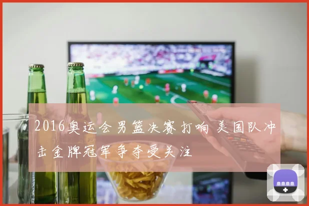 2016奥运会男篮决赛打响 美国队冲击金牌冠军争夺受关注