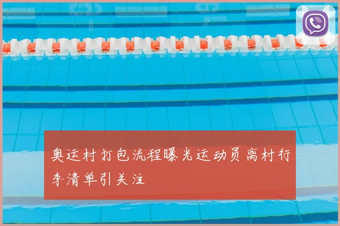 奥运村打包流程曝光运动员离村行李清单引关注