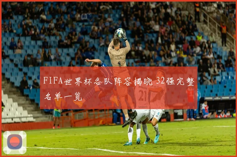 FIFA世界杯各队阵容揭晓 32强完整名单一览