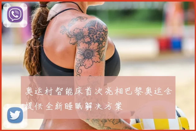 奥运村智能床首次亮相巴黎奥运会提供全新睡眠解决方案