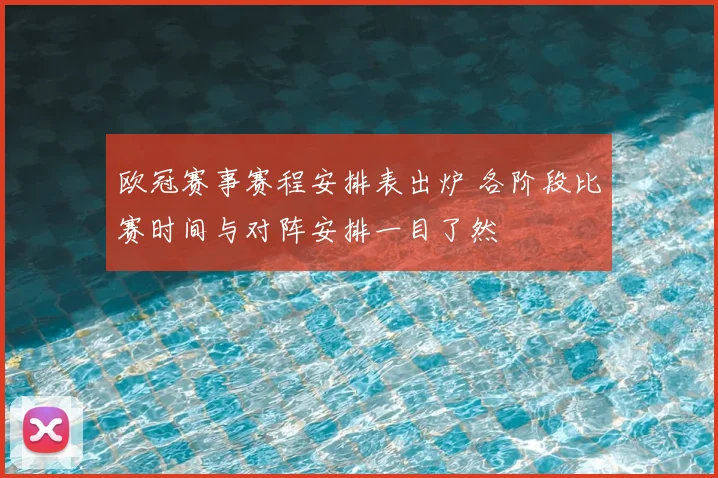 欧冠赛事赛程安排表出炉 各阶段比赛时间与对阵安排一目了然