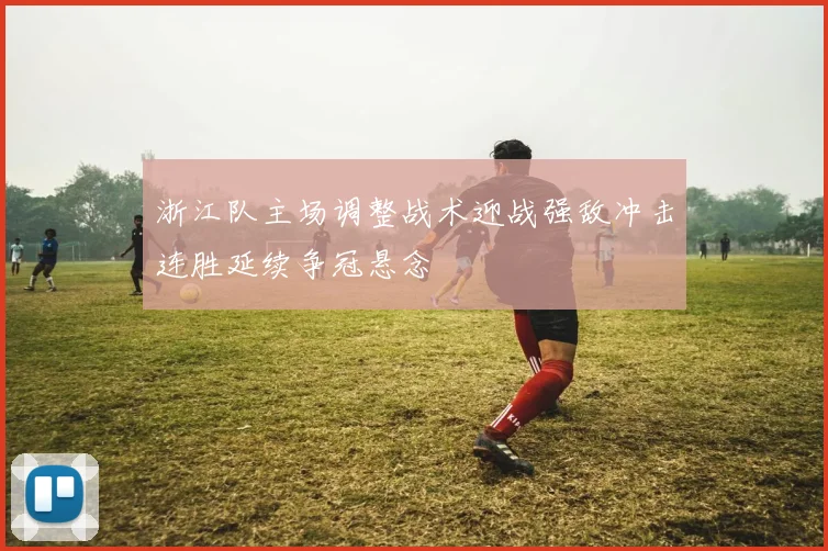 浙江队主场调整战术迎战强敌冲击连胜延续争冠悬念
