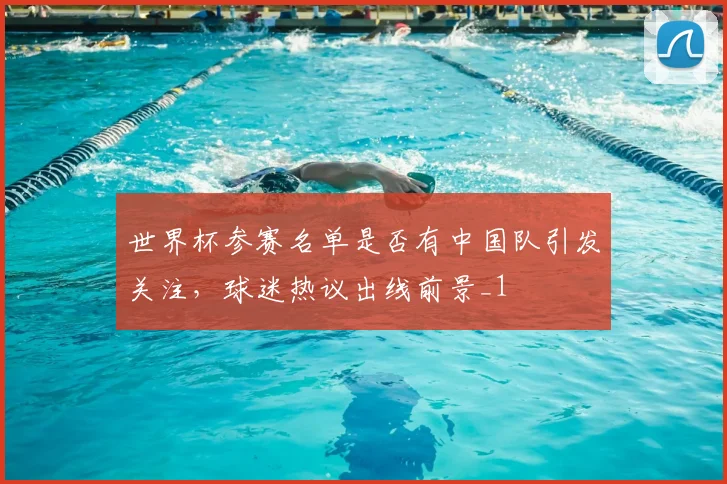 世界杯参赛名单是否有中国队引发关注,球迷热议出线前景_1