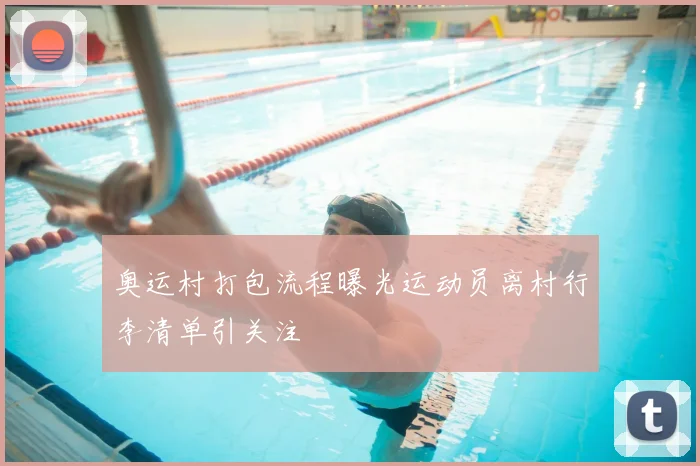 奥运村打包流程曝光运动员离村行李清单引关注
