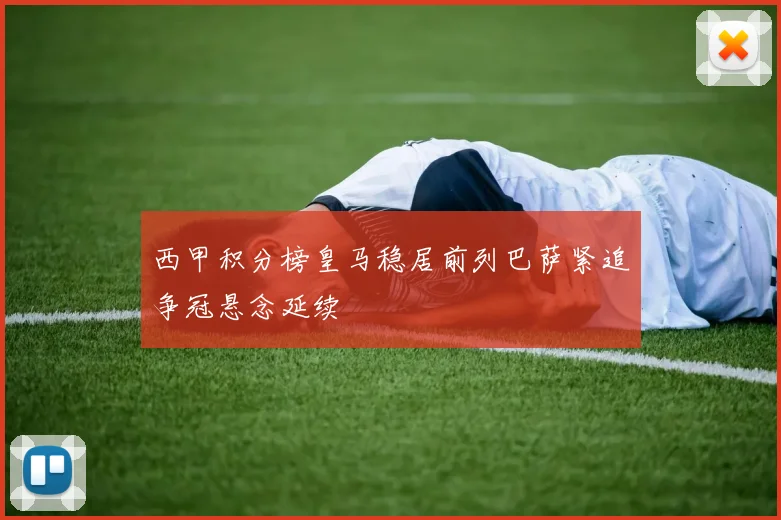 西甲积分榜皇马稳居前列巴萨紧追争冠悬念延续