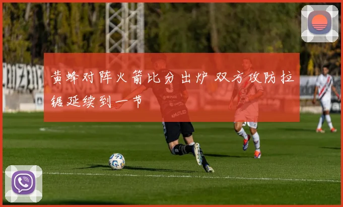 黄蜂对阵火箭比分出炉 双方攻防拉锯延续到一节