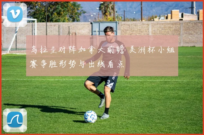 乌拉圭对阵加拿大前瞻 美洲杯小组赛争胜形势与出线看点