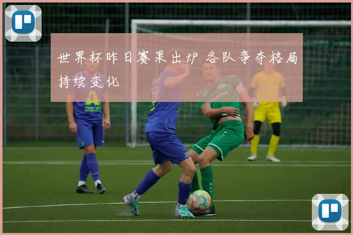 世界杯昨日赛果出炉 各队争夺格局持续变化