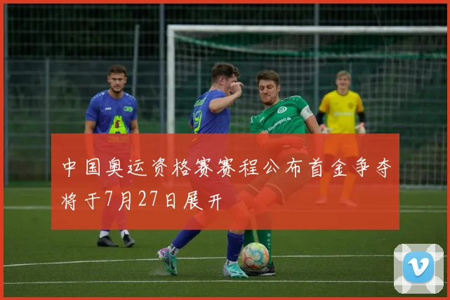 中国奥运资格赛赛程公布首金争夺将于7月27日展开