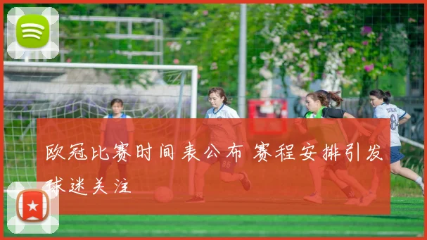 欧冠比赛时间表公布 赛程安排引发球迷关注