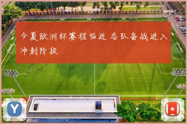 今夏欧洲杯赛程临近 各队备战进入冲刺阶段
