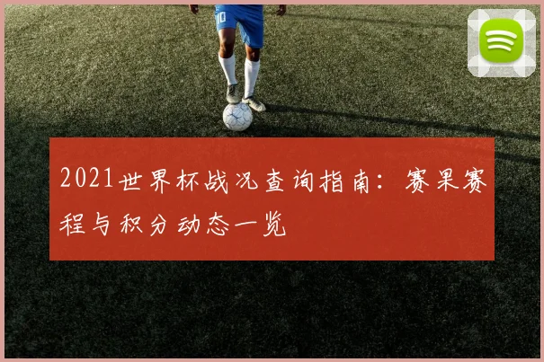 2021世界杯战况查询指南：赛果赛程与积分动态一览