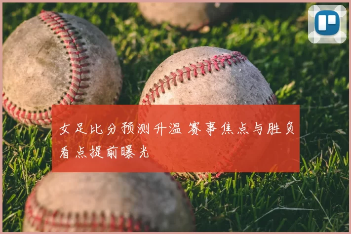 女足比分预测升温 赛事焦点与胜负看点提前曝光