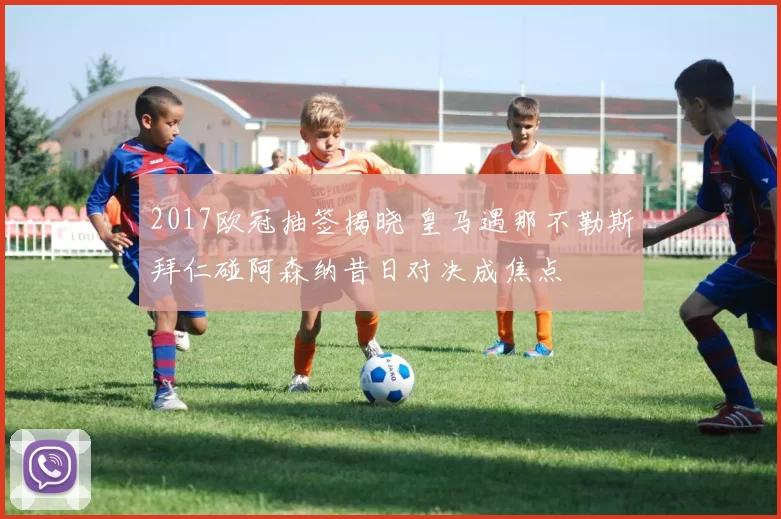 2017欧冠抽签揭晓 皇马遇那不勒斯拜仁碰阿森纳昔日对决成焦点