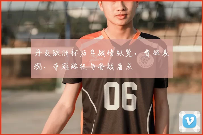 丹麦欧洲杯历年战绩纵览，晋级表现、夺冠路径与备战看点