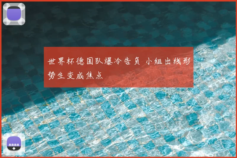 世界杯德国队爆冷告负 小组出线形势生变成焦点