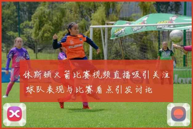 休斯顿火箭比赛视频直播吸引关注 球队表现与比赛看点引发讨论