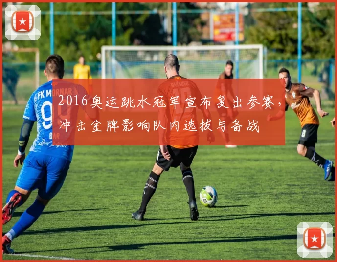 2016奥运跳水冠军宣布复出参赛,冲击金牌影响队内选拔与备战