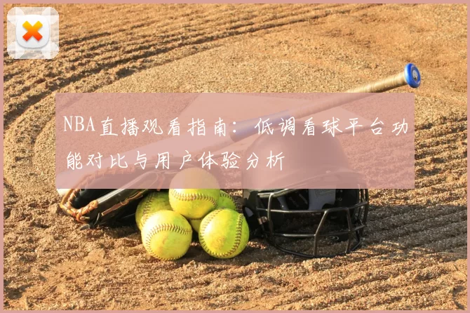 NBA直播观看指南:低调看球平台功能对比与用户体验分析