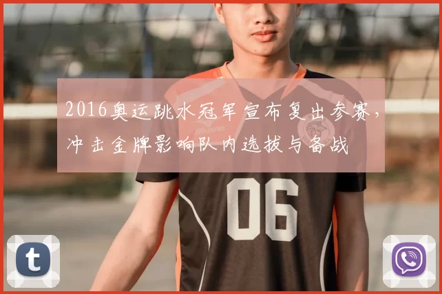 2016奥运跳水冠军宣布复出参赛,冲击金牌影响队内选拔与备战