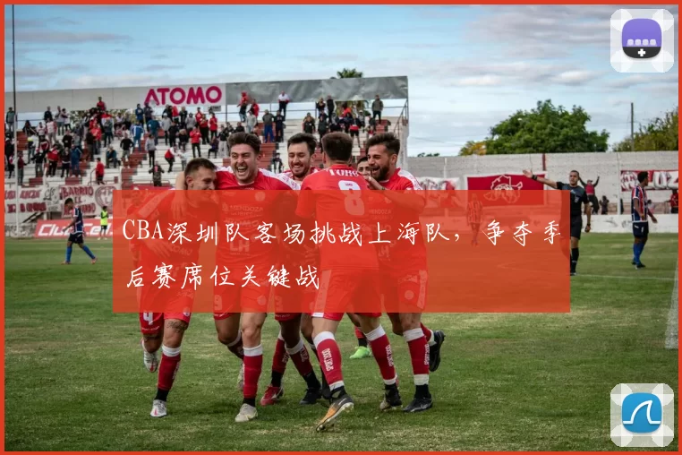 CBA深圳队客场挑战上海队,争夺季后赛席位关键战