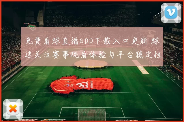 免费看球直播app下载入口更新 球迷关注赛事观看体验与平台稳定性提升