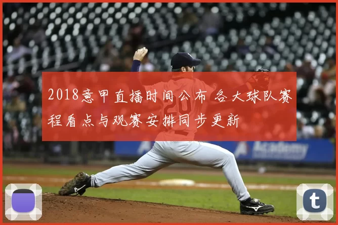 2018意甲直播时间公布 各大球队赛程看点与观赛安排同步更新