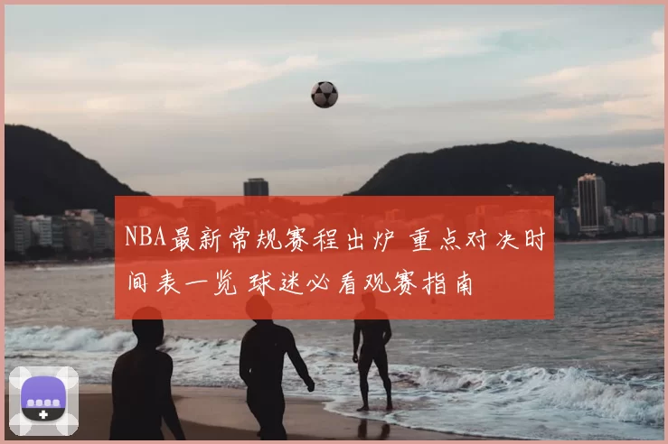 NBA最新常规赛程出炉 重点对决时间表一览 球迷必看观赛指南