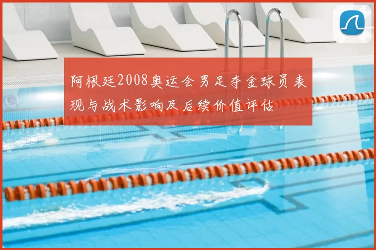 阿根廷2008奥运会男足夺金球员表现与战术影响及后续价值评估