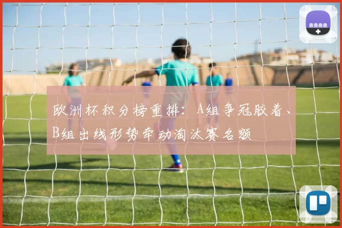欧洲杯积分榜重排：A组争冠胶着、B组出线形势牵动淘汰赛名额