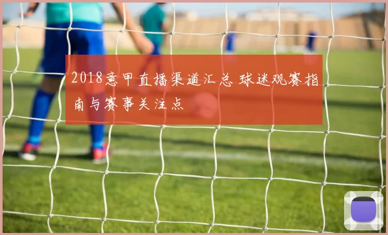 2018意甲直播渠道汇总 球迷观赛指南与赛事关注点