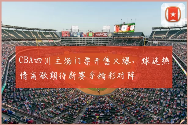 CBA四川主场门票开售火爆,球迷热情高涨期待新赛季精彩对阵