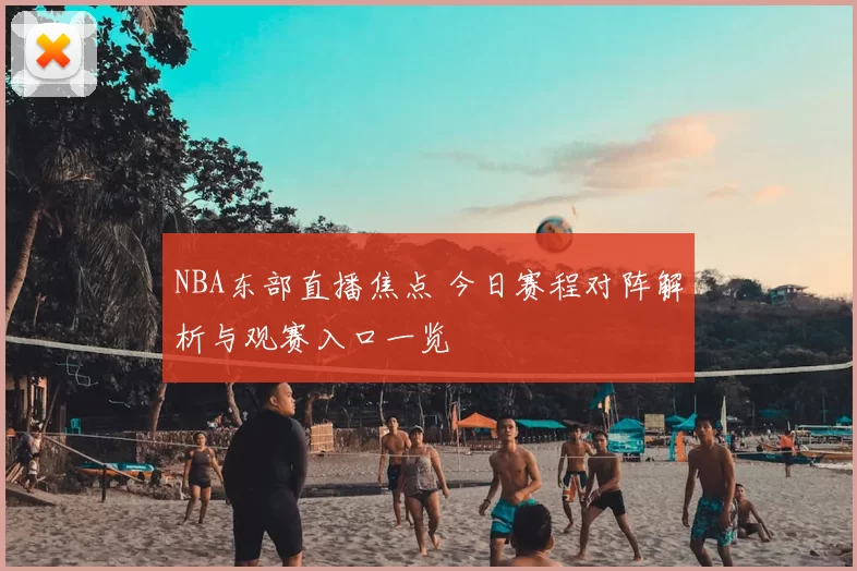 NBA东部直播焦点 今日赛程对阵解析与观赛入口一览