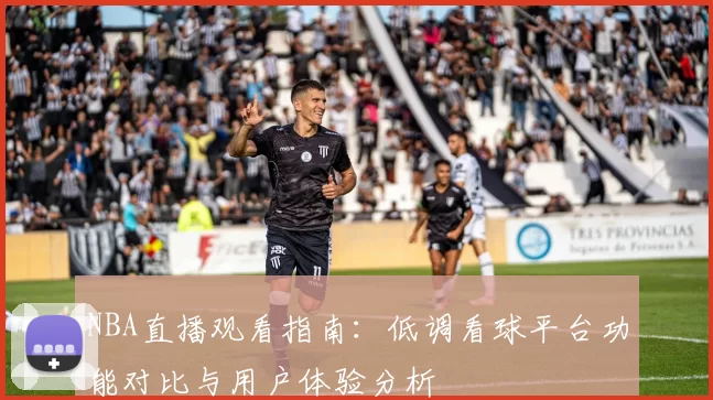 NBA直播观看指南：低调看球平台功能对比与用户体验分析
