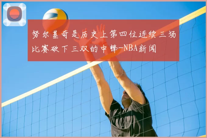 努尔基奇是历史上第四位连续三场比赛砍下三双的中锋-NBA新闻
