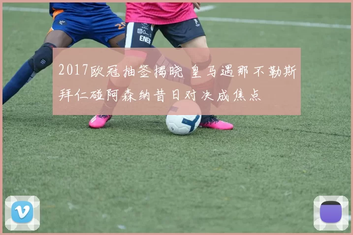 2017欧冠抽签揭晓 皇马遇那不勒斯拜仁碰阿森纳昔日对决成焦点