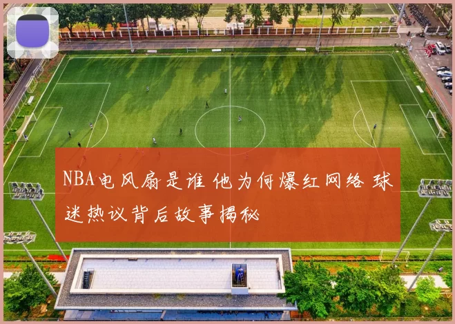 NBA电风扇是谁 他为何爆红网络 球迷热议背后故事揭秘