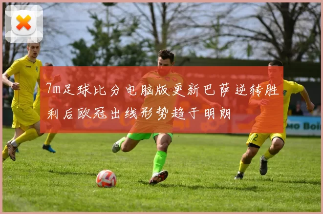 7m足球比分电脑版更新巴萨逆转胜利后欧冠出线形势趋于明朗