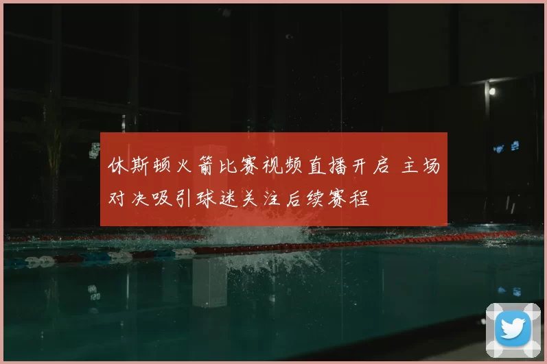休斯顿火箭比赛视频直播开启 主场对决吸引球迷关注后续赛程