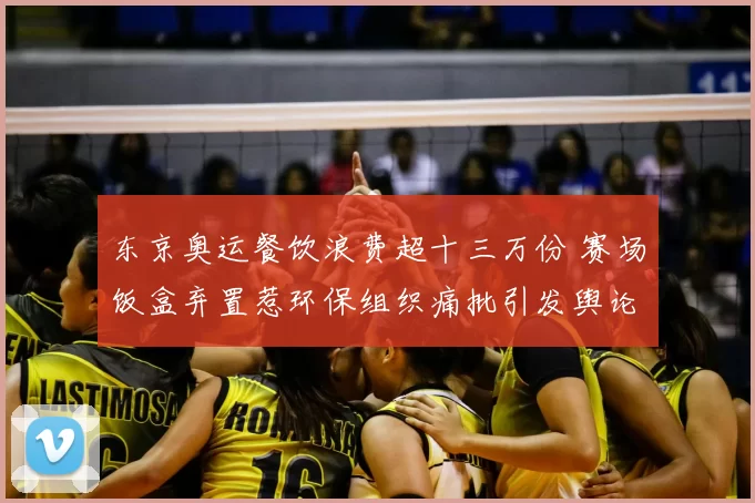 东京奥运餐饮浪费超十三万份 赛场饭盒弃置惹环保组织痛批引发舆论